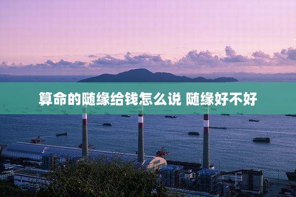算命的随缘给钱怎么说 随缘好不好