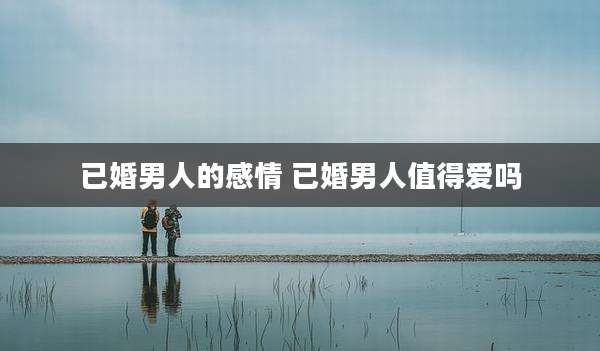 已婚男人的感情 已婚男人值得爱吗