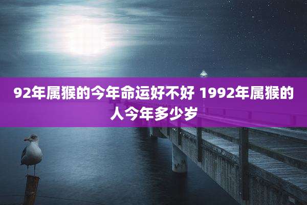 92年属猴的今年命运好不好 1992年属猴的人今年多少岁