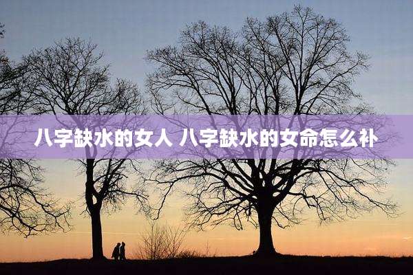 八字缺水的女人 八字缺水的女命怎么补
