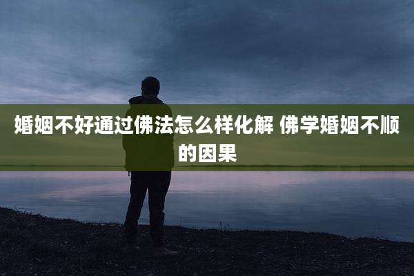 婚姻不好通过佛法怎么样化解 佛学婚姻不顺的因果