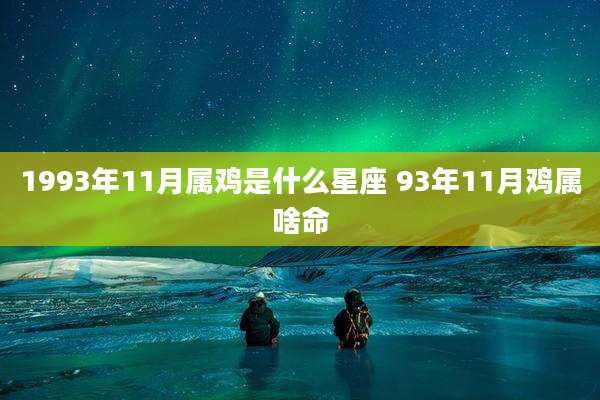 1993年11月属鸡是什么星座 93年11月鸡属啥命