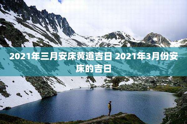 2021年三月安床黄道吉日 2021年3月份安床的吉日
