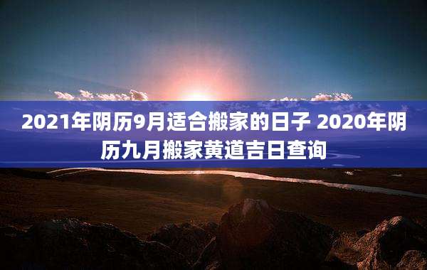 2021年阴历9月适合搬家的日子 2020年阴历九月搬家黄道吉日查询