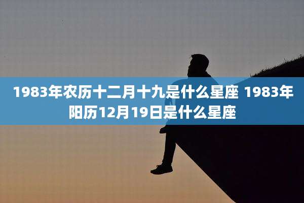 1983年农历十二月十九是什么星座 1983年阳历12月19日是什么星座