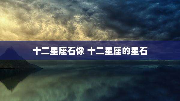 十二星座石像 十二星座的星石