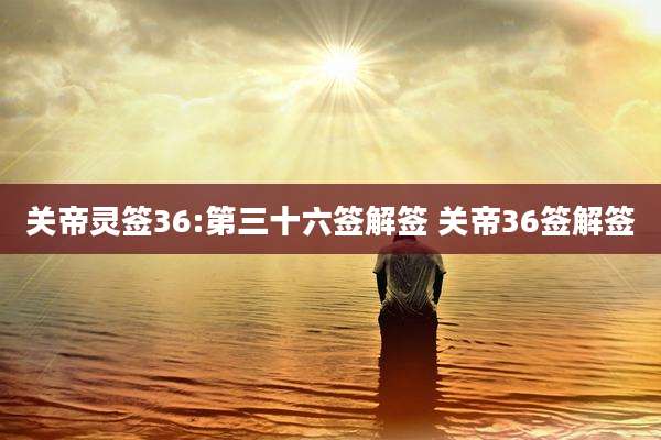关帝灵签36:第三十六签解签 关帝36签解签