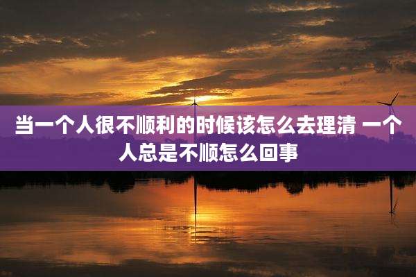 当一个人很不顺利的时候该怎么去理清 一个人总是不顺怎么回事
