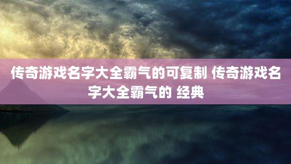 传奇游戏名字大全霸气的可复制 传奇游戏名字大全霸气的 经典