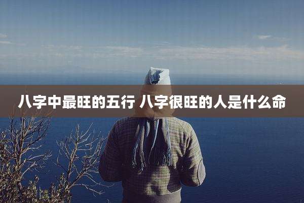 八字中最旺的五行 八字很旺的人是什么命