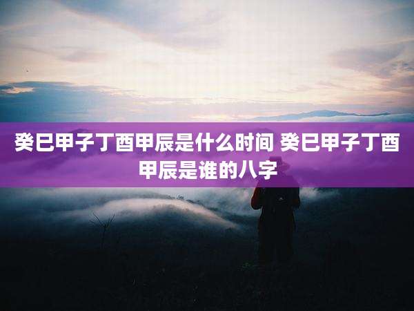 癸巳甲子丁酉甲辰是什么时间 癸巳甲子丁酉甲辰是谁的八字