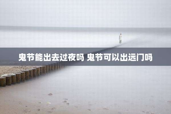 鬼节能出去过夜吗 鬼节可以出远门吗