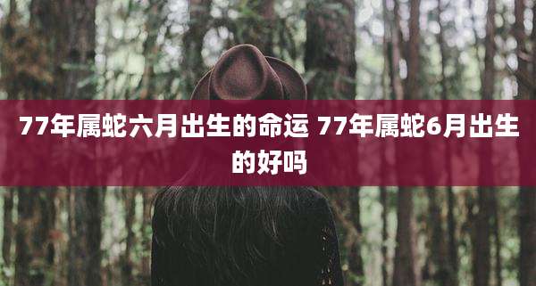 77年属蛇六月出生的命运 77年属蛇6月出生的好吗