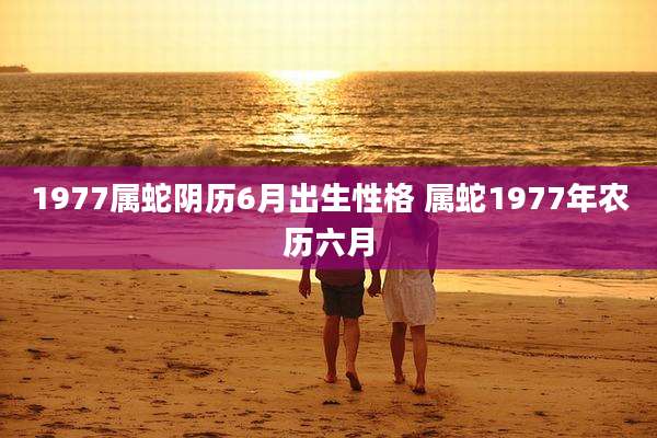 1977属蛇阴历6月出生性格 属蛇1977年农历六月