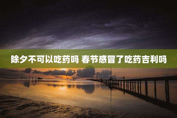 除夕不可以吃药吗 春节感冒了吃药吉利吗