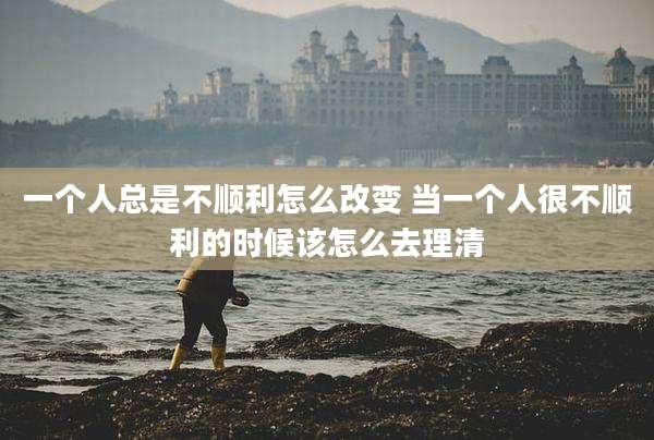 一个人总是不顺利怎么改变 当一个人很不顺利的时候该怎么去理清