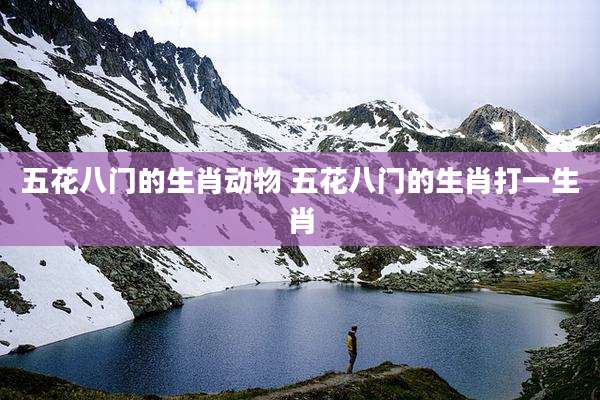 五花八门的生肖动物 五花八门的生肖打一生肖