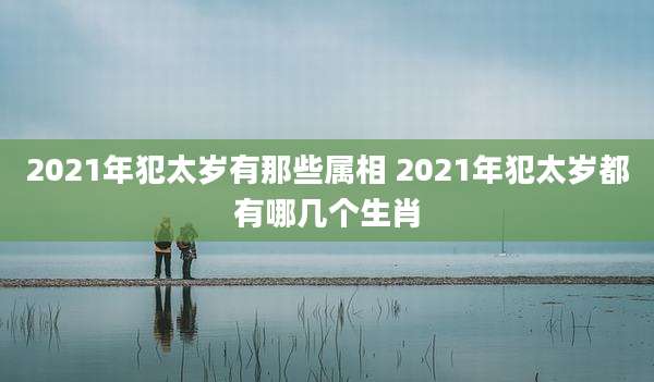 2021年犯太岁有那些属相 2021年犯太岁都有哪几个生肖