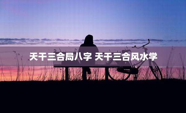 天干三合局八字 天干三合风水学