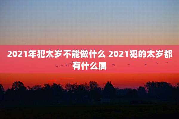 2021年犯太岁不能做什么 2021犯的太岁都有什么属
