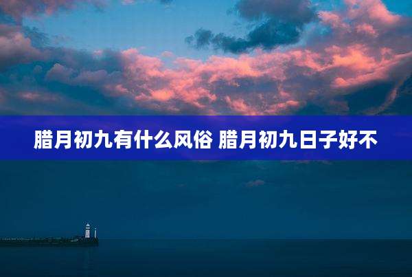 腊月初九有什么风俗 腊月初九日子好不