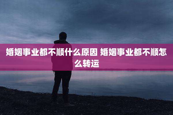 婚姻事业都不顺什么原因 婚姻事业都不顺怎么转运