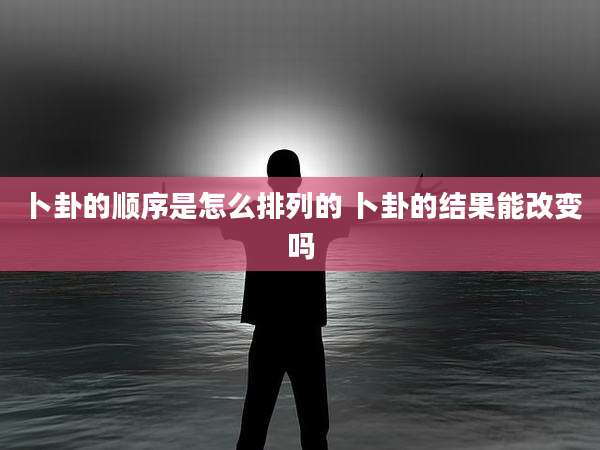 卜卦的顺序是怎么排列的 卜卦的结果能改变吗