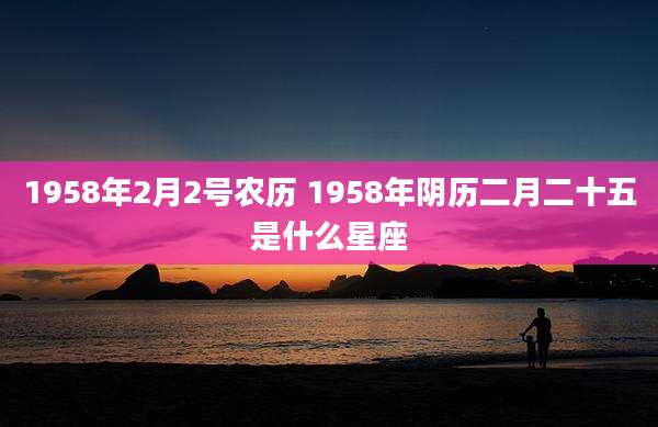 1958年2月2号农历 1958年阴历二月二十五是什么星座