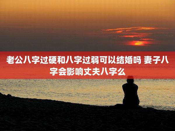 老公八字过硬和八字过弱可以结婚吗 妻子八字会影响丈夫八字么