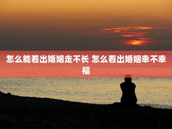 怎么能看出婚姻走不长 怎么看出婚姻幸不幸福