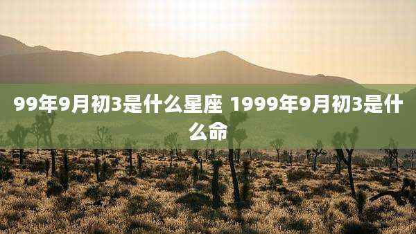 99年9月初3是什么星座 1999年9月初3是什么命