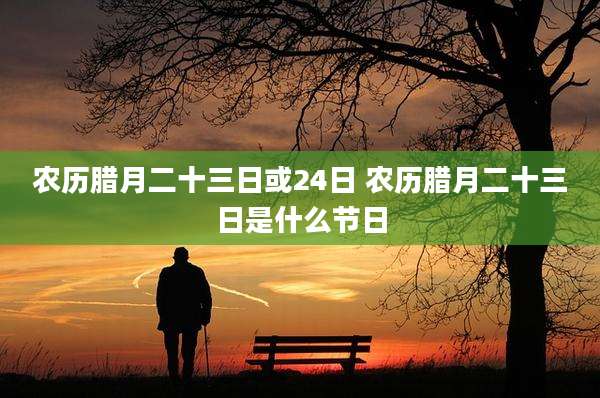 农历腊月二十三日或24日 农历腊月二十三日是什么节日