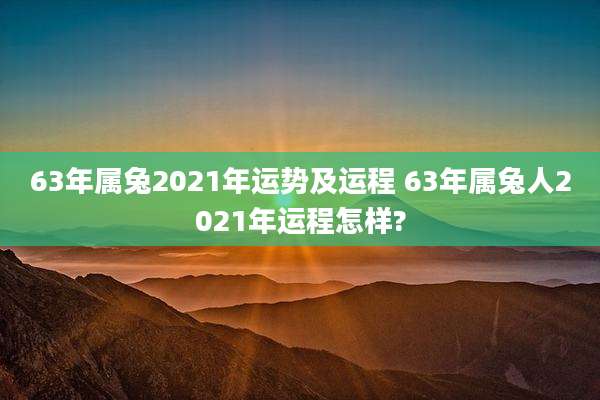63年属兔2021年运势及运程 63年属兔人2021年运程怎样?