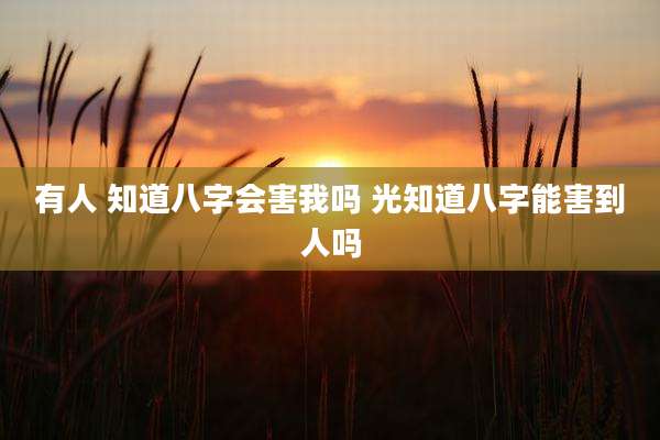 有人 知道八字会害我吗 光知道八字能害到人吗
