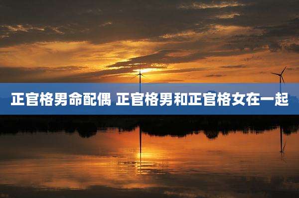 正官格男命配偶 正官格男和正官格女在一起