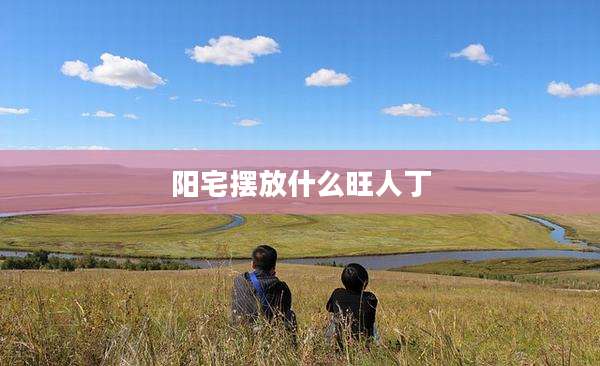 阳宅摆放什么旺人丁