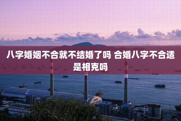 八字婚姻不合就不结婚了吗 合婚八字不合适是相克吗