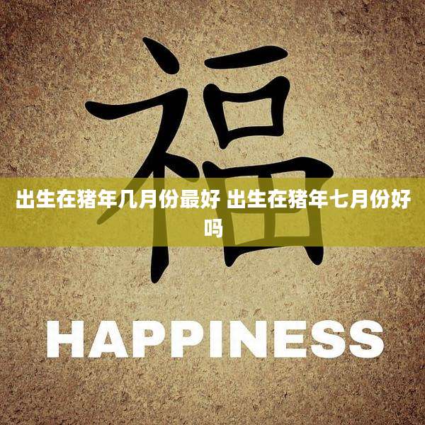 出生在猪年几月份最好 出生在猪年七月份好吗