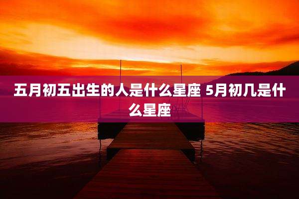 五月初五出生的人是什么星座 5月初几是什么星座