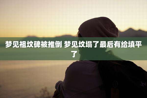 梦见祖坟碑被推倒 梦见坟塌了最后有给填平了