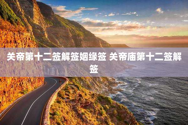 关帝第十二签解签姻缘签 关帝庙第十二签解签