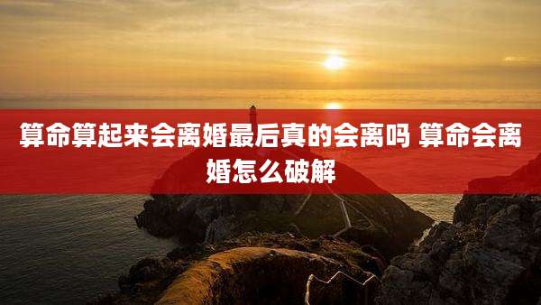 算命算起来会离婚最后真的会离吗 算命会离婚怎么破解