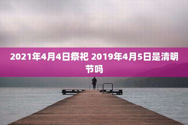 2021年4月4日祭祀 2019年4月5日是清明节吗