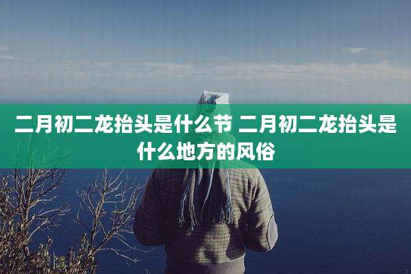 二月初二龙抬头是什么节 二月初二龙抬头是什么地方的风俗