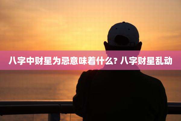 八字中财星为忌意味着什么? 八字财星乱动