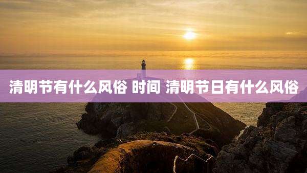 清明节有什么风俗 时间 清明节日有什么风俗