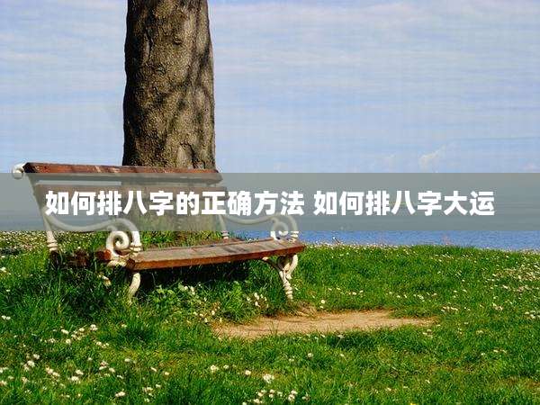 如何排八字的正确方法 如何排八字大运