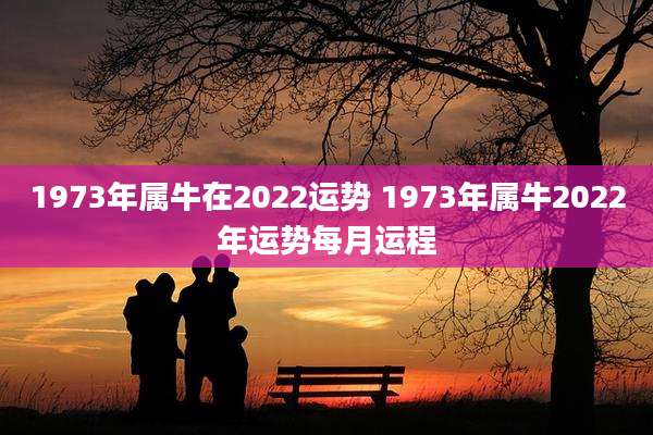 1973年属牛在2022运势 1973年属牛2022年运势每月运程