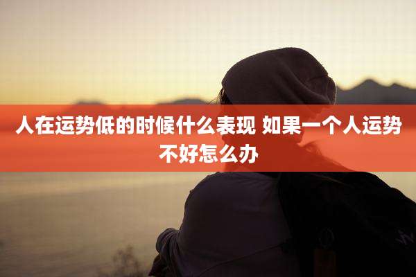 人在运势低的时候什么表现 如果一个人运势不好怎么办