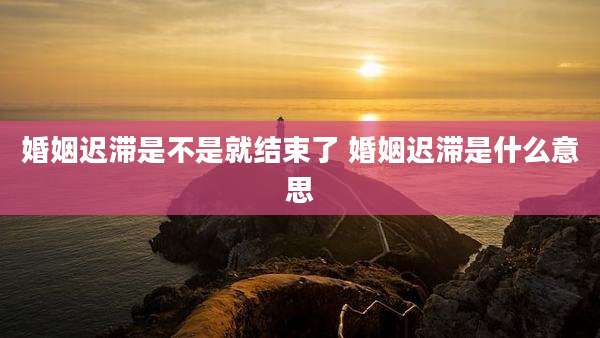 婚姻迟滞是不是就结束了 婚姻迟滞是什么意思
